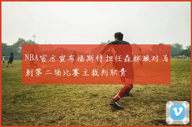 NBA官方宣布福斯特担任森林狼对马刺第二场比赛主裁判职责