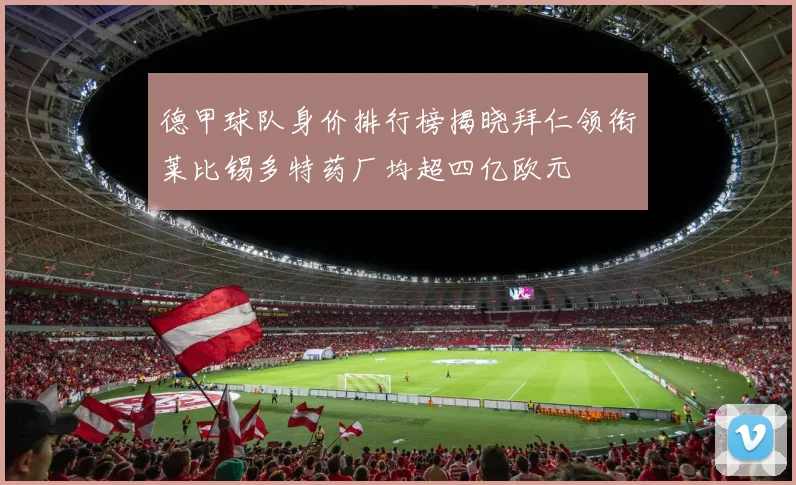 德甲球队身价排行榜揭晓拜仁领衔莱比锡多特药厂均超四亿欧元