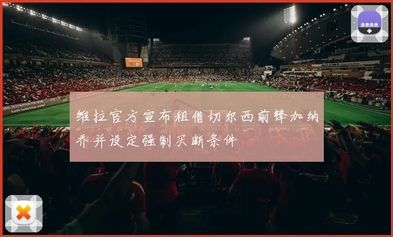 维拉官方宣布租借切尔西前锋加纳乔并设定强制买断条件