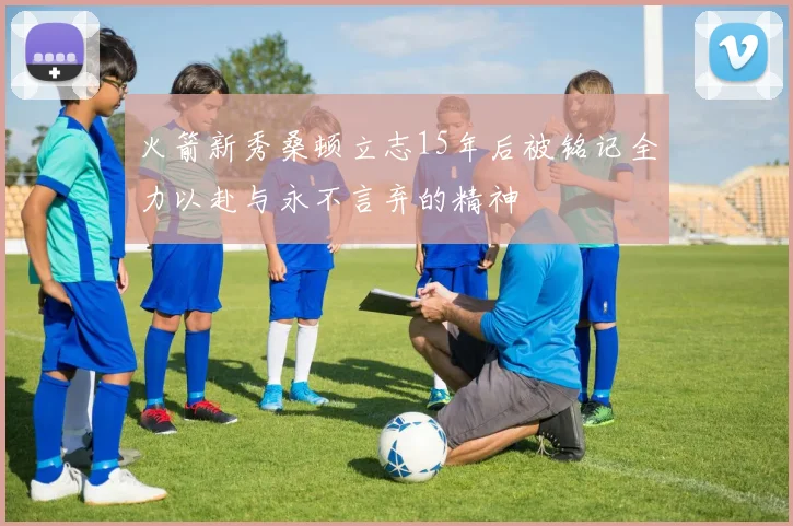 火箭新秀桑顿立志15年后被铭记全力以赴与永不言弃的精神