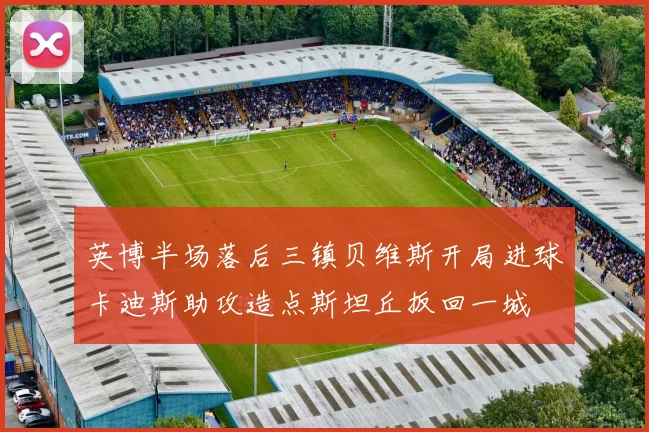 英博半场落后三镇贝维斯开局进球卡迪斯助攻造点斯坦丘扳回一城