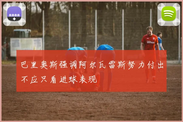 巴里奥斯强调阿尔瓦雷斯努力付出不应只看进球表现