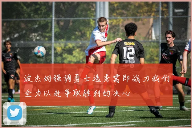 波杰姆强调勇士选秀需即战力我们全力以赴争取胜利的决心