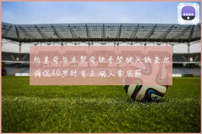 约基奇与东契奇联手梦破灭钱查尔调侃40岁时可去湖人拿底薪