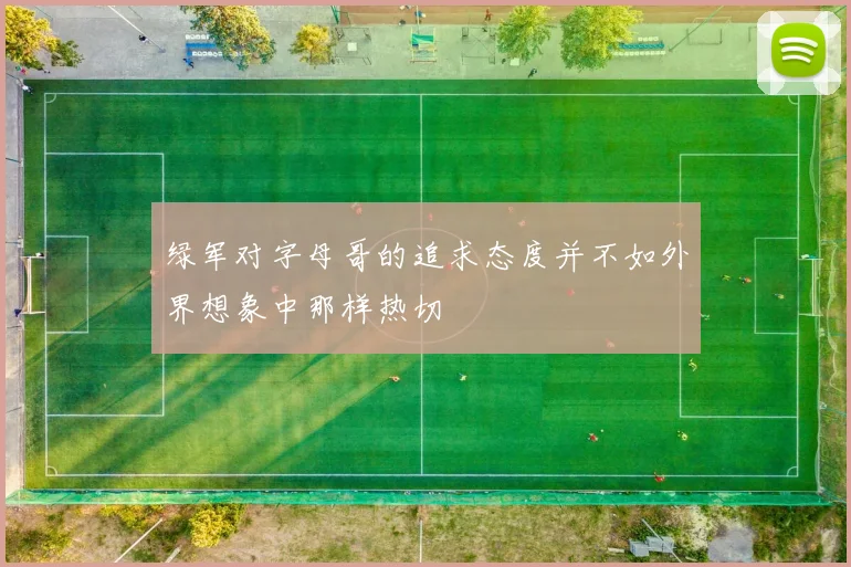 绿军对字母哥的追求态度并不如外界想象中那样热切