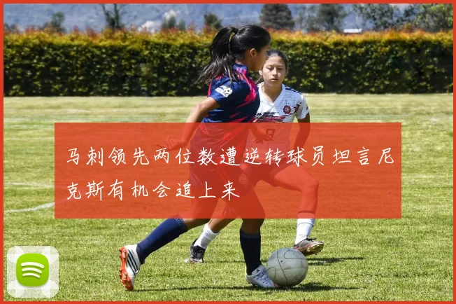 马刺领先两位数遭逆转球员坦言尼克斯有机会追上来
