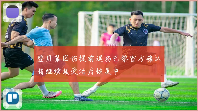 登贝莱因伤提前退场巴黎官方确认将继续接受治疗恢复中