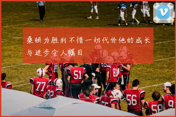 桑顿为胜利不惜一切代价他的成长与进步令人瞩目