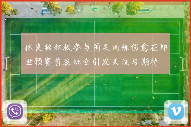 林良铭积极参与国足训练伤愈在即世预赛首发机会引发关注与期待