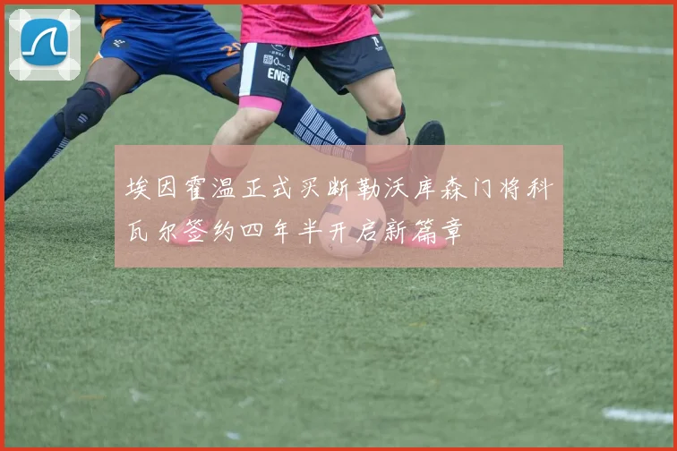 埃因霍温正式买断勒沃库森门将科瓦尔签约四年半开启新篇章