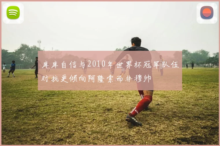 库库自信与2010年世界杯冠军队伍对抗更倾向阿隆索而非穆帅