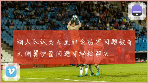 湖人队认为东里组合防守问题被夸大侧翼护筐问题可轻松解决