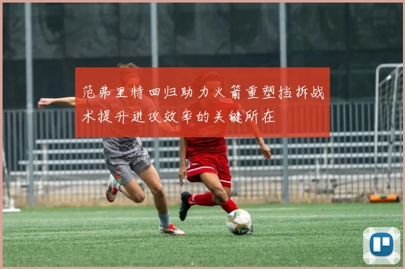 范弗里特回归助力火箭重塑挡拆战术提升进攻效率的关键所在