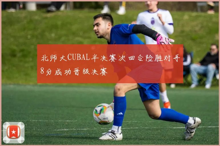北师大CUBAL半决赛次回合险胜对手8分成功晋级决赛