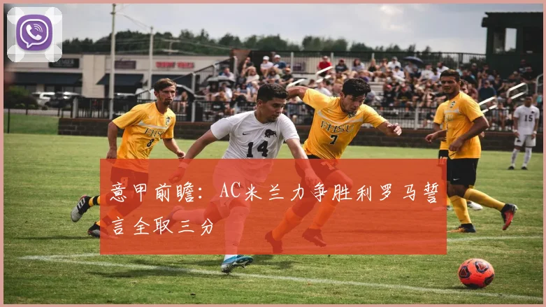 意甲前瞻：AC米兰力争胜利罗马誓言全取三分