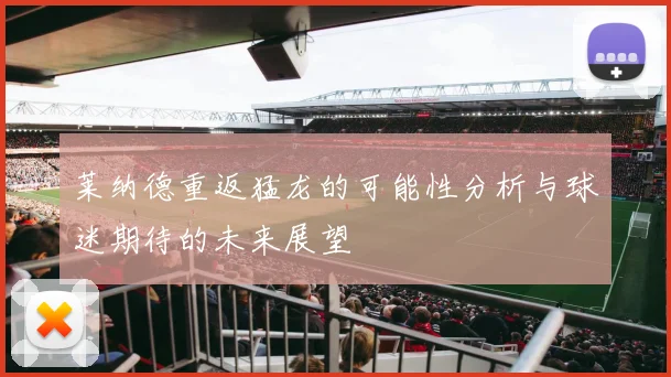 莱纳德重返猛龙的可能性分析与球迷期待的未来展望