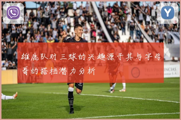 雄鹿队对三球的兴趣源于其与字母哥的搭档潜力分析