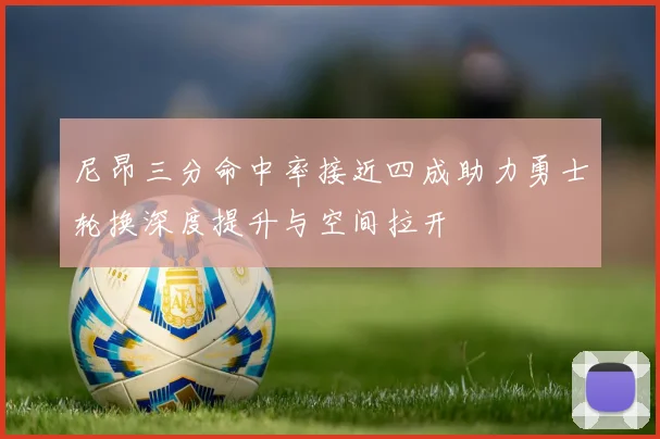 尼昂三分命中率接近四成助力勇士轮换深度提升与空间拉开