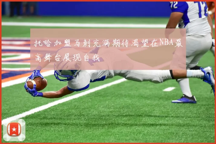 托哈加盟马刺充满期待渴望在NBA最高舞台展现自我