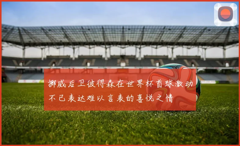 挪威后卫彼得森在世界杯首球激动不已表达难以言表的喜悦之情