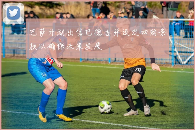 巴萨计划出售巴德吉并设定回购条款以确保未来发展