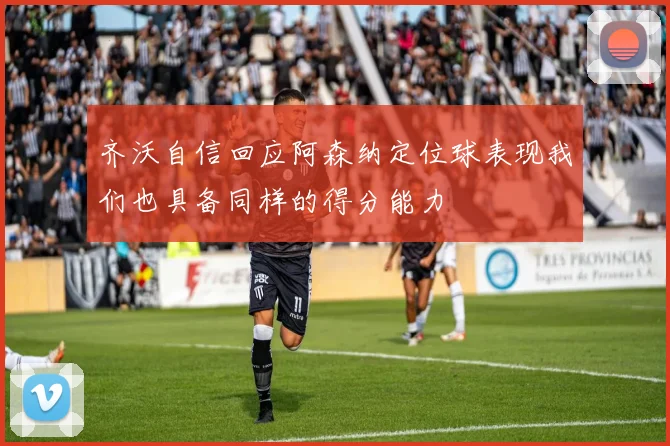 齐沃自信回应阿森纳定位球表现我们也具备同样的得分能力