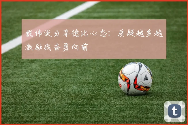 戴伟浚分享德比心态：质疑越多越激励我奋勇向前