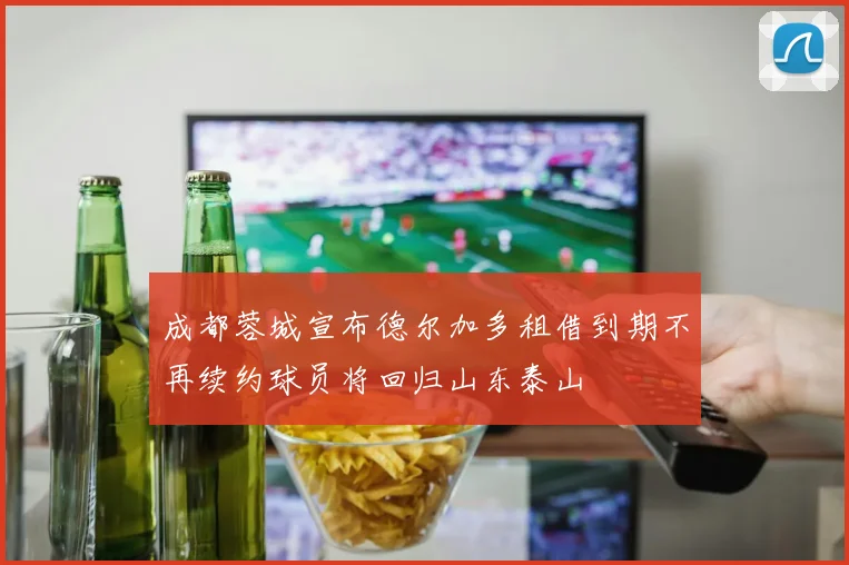 成都蓉城宣布德尔加多租借到期不再续约球员将回归山东泰山