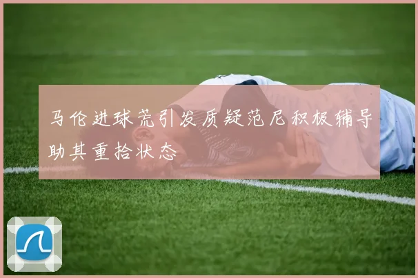 马伦进球荒引发质疑范尼积极辅导助其重拾状态