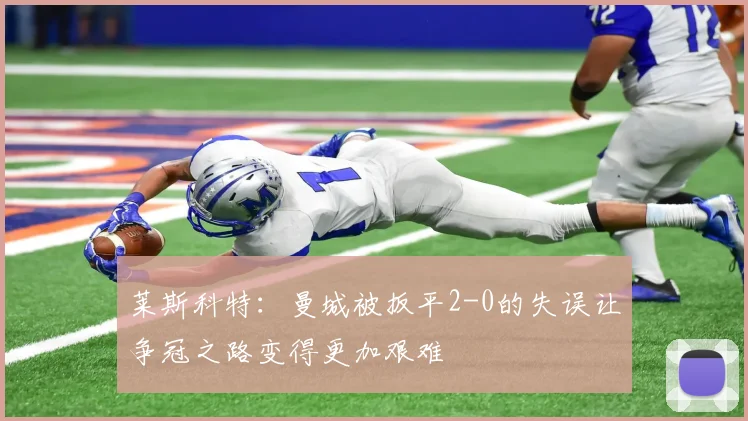 莱斯科特：曼城被扳平2-0的失误让争冠之路变得更加艰难