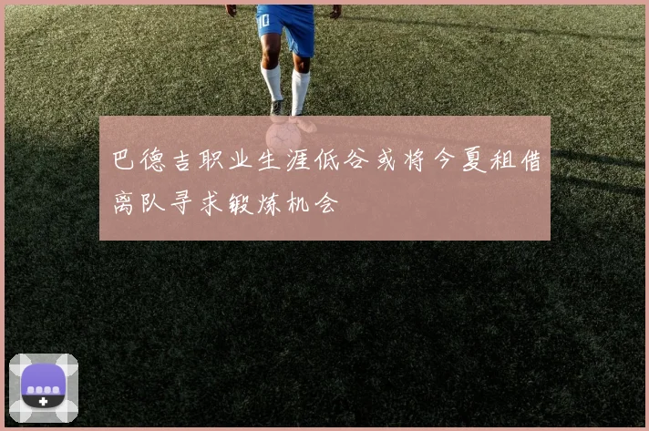 巴德吉职业生涯低谷或将今夏租借离队寻求锻炼机会