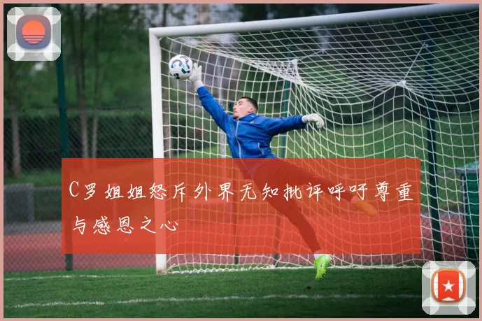 C罗姐姐怒斥外界无知批评呼吁尊重与感恩之心