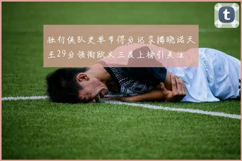 独行侠队史单节得分记录揭晓诺天王29分领衔欧文三度上榜引关注
