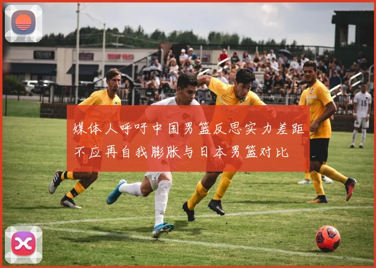 媒体人呼吁中国男篮反思实力差距不应再自我膨胀与日本男篮对比
