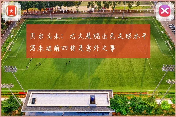 贝尔戈米：尤文展现出色足球水平若未进前四将是意外之事