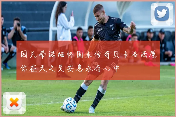 因凡蒂诺缅怀国米传奇贝卡洛西愿你在天之灵安息永存心中