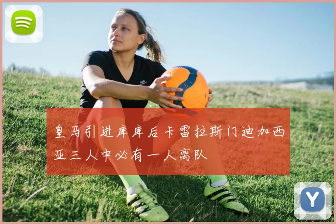 皇马引进库库后卡雷拉斯门迪加西亚三人中必有一人离队